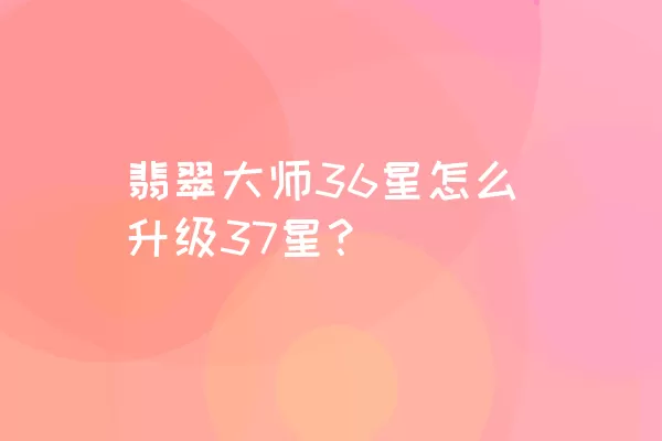 翡翠大师36星怎么升级37星？