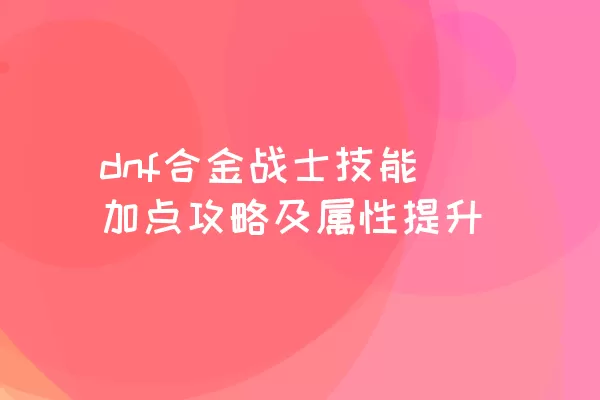 dnf合金战士技能加点攻略及属性提升