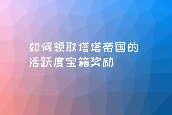 如何领取塔塔帝国的活跃度宝箱奖励