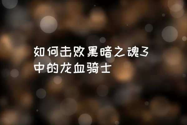 如何击败黑暗之魂3中的龙血骑士