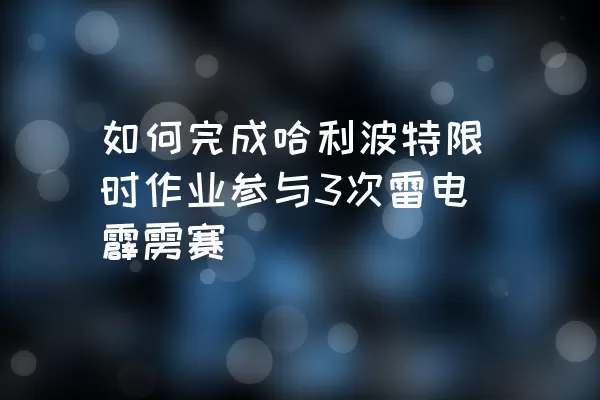 如何完成哈利波特限时作业参与3次雷电霹雳赛