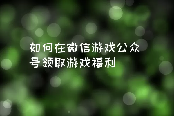 如何在微信游戏公众号领取游戏福利