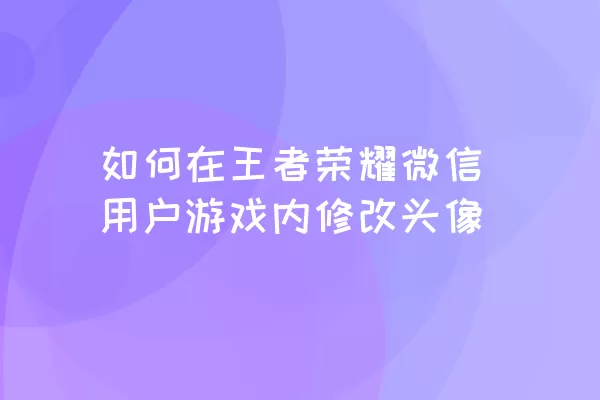 如何在王者荣耀微信用户游戏内修改头像