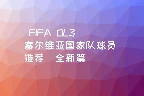  FIFA OL3塞尔维亚国家队球员推荐（全新篇）