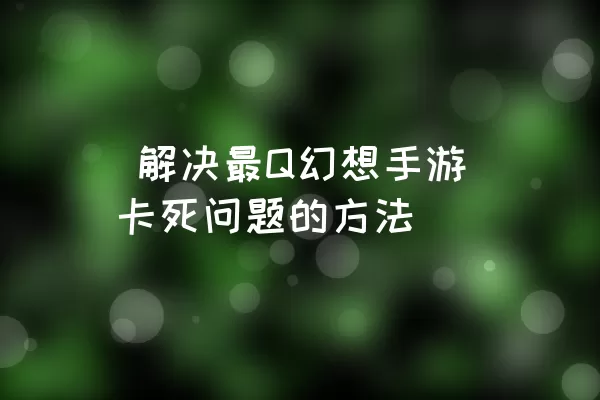  解决最Q幻想手游卡死问题的方法