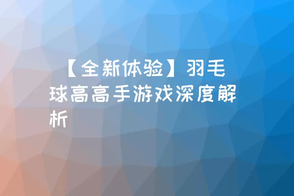  【全新体验】羽毛球高高手游戏深度解析