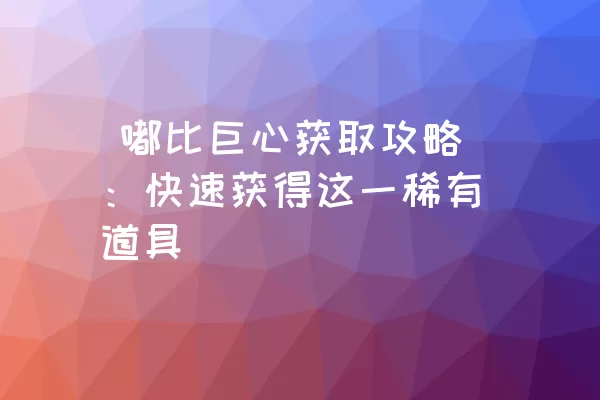  嘟比巨心获取攻略：快速获得这一稀有道具