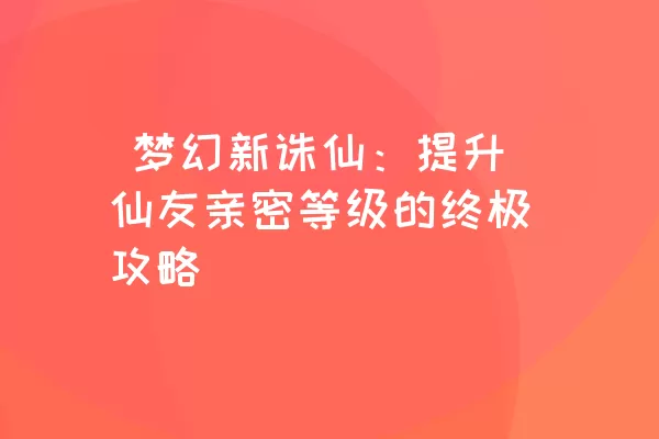  梦幻新诛仙：提升仙友亲密等级的终极攻略