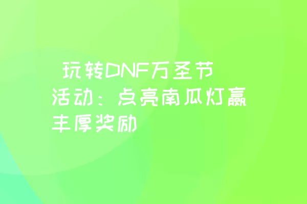  玩转DNF万圣节活动：点亮南瓜灯赢丰厚奖励