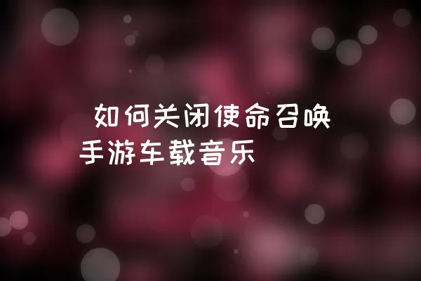  如何关闭使命召唤手游车载音乐