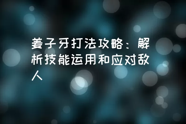 姜子牙打法攻略：解析技能运用和应对敌人