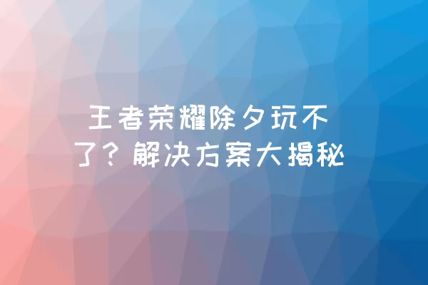  王者荣耀除夕玩不了？解决方案大揭秘