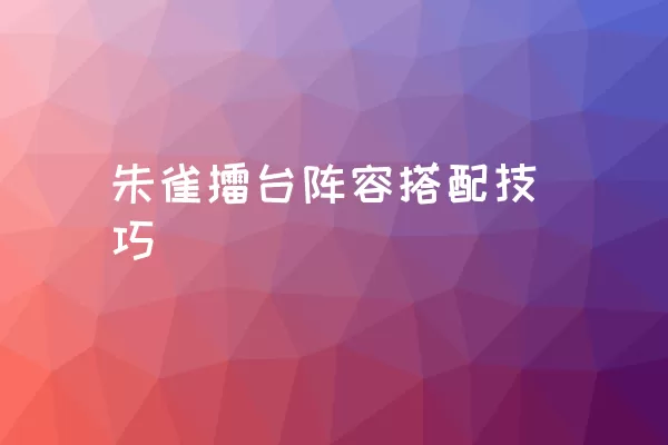 朱雀擂台阵容搭配技巧