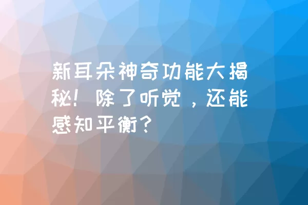 新耳朵神奇功能大揭秘！除了听觉，还能感知平衡？